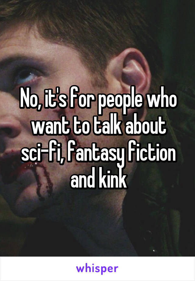 No, it's for people who want to talk about sci-fi, fantasy fiction and kink