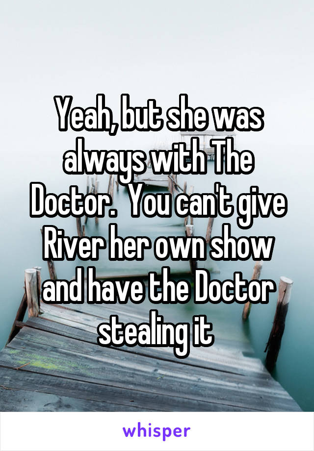 Yeah, but she was always with The Doctor.  You can't give River her own show and have the Doctor stealing it 