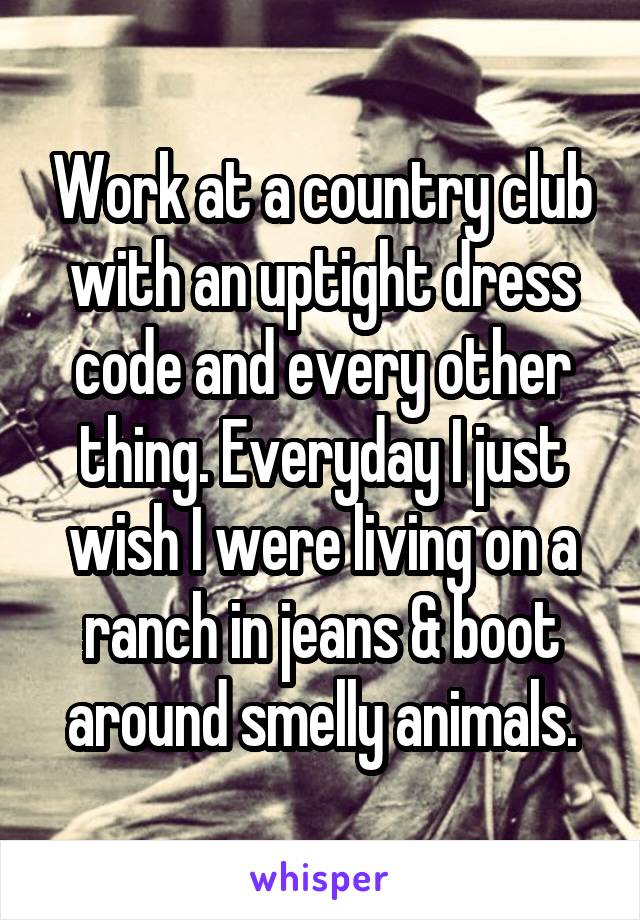 Work at a country club with an uptight dress code and every other thing. Everyday I just wish I were living on a ranch in jeans & boot around smelly animals.