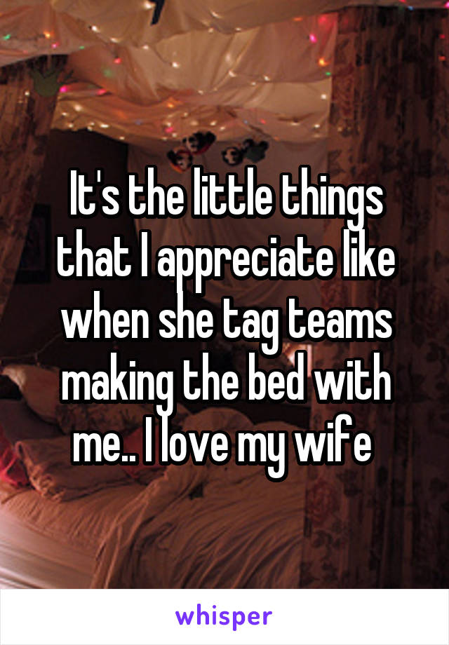 It's the little things that I appreciate like when she tag teams making the bed with me.. I love my wife 