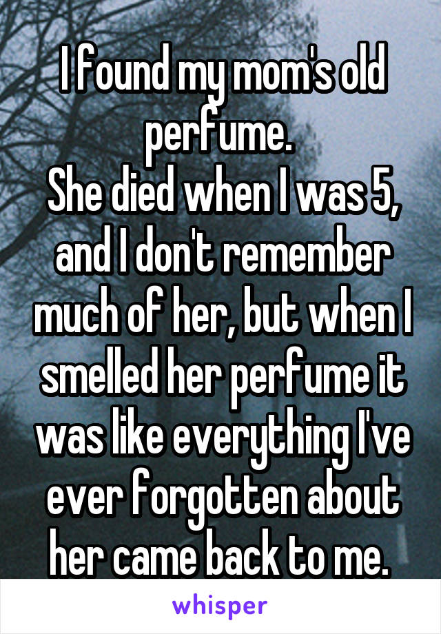 I found my mom's old perfume. 
She died when I was 5, and I don't remember much of her, but when I smelled her perfume it was like everything I've ever forgotten about her came back to me. 