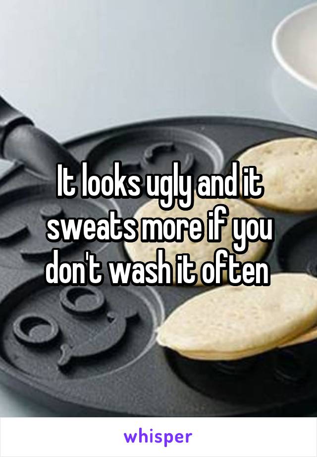 It looks ugly and it sweats more if you don't wash it often 