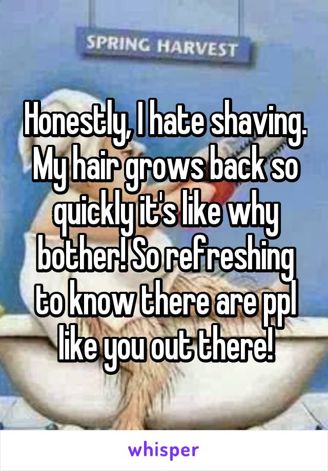 Honestly, I hate shaving. My hair grows back so quickly it's like why bother! So refreshing to know there are ppl like you out there!