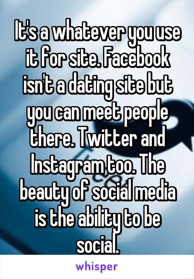 It's a whatever you use it for site. Facebook isn't a dating site but you can meet people there. Twitter and Instagram too. The beauty of social media is the ability to be social.
