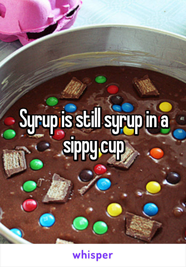 Syrup is still syrup in a sippy cup