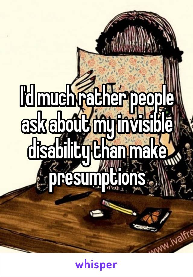 I'd much rather people ask about my invisible disability than make presumptions