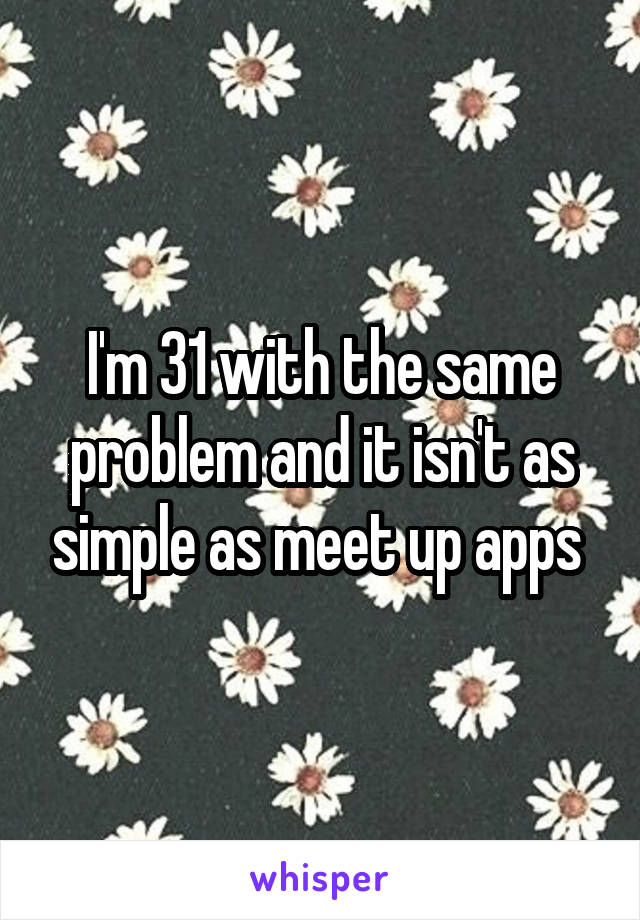 I'm 31 with the same problem and it isn't as simple as meet up apps 