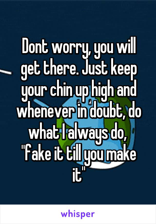 Dont worry, you will get there. Just keep your chin up high and whenever in doubt, do what I always do, 
"fake it till you make it"