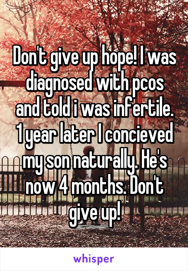Don't give up hope! I was diagnosed with pcos and told i was infertile. 1 year later I concieved my son naturally. He's now 4 months. Don't give up!