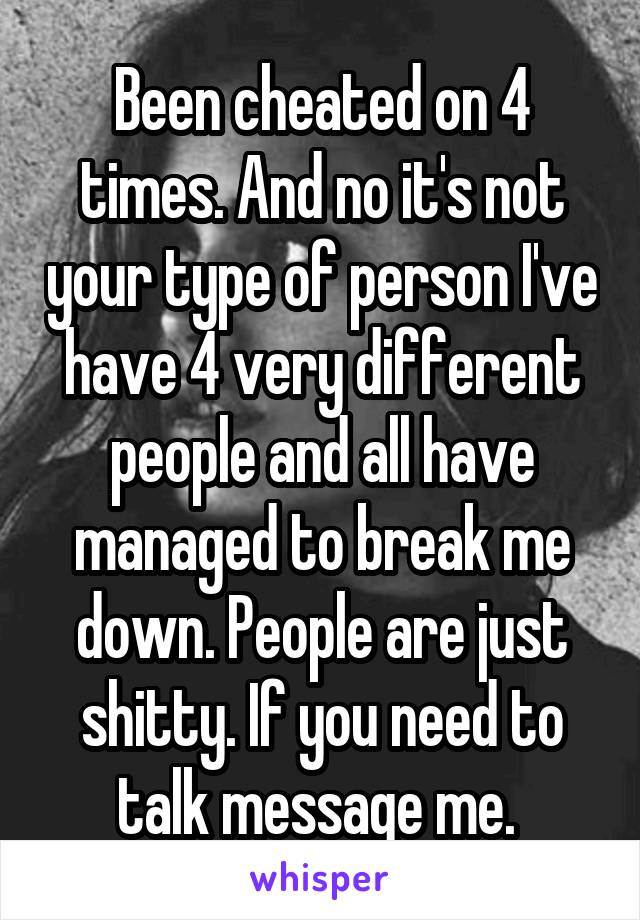 Been cheated on 4 times. And no it's not your type of person I've have 4 very different people and all have managed to break me down. People are just shitty. If you need to talk message me. 