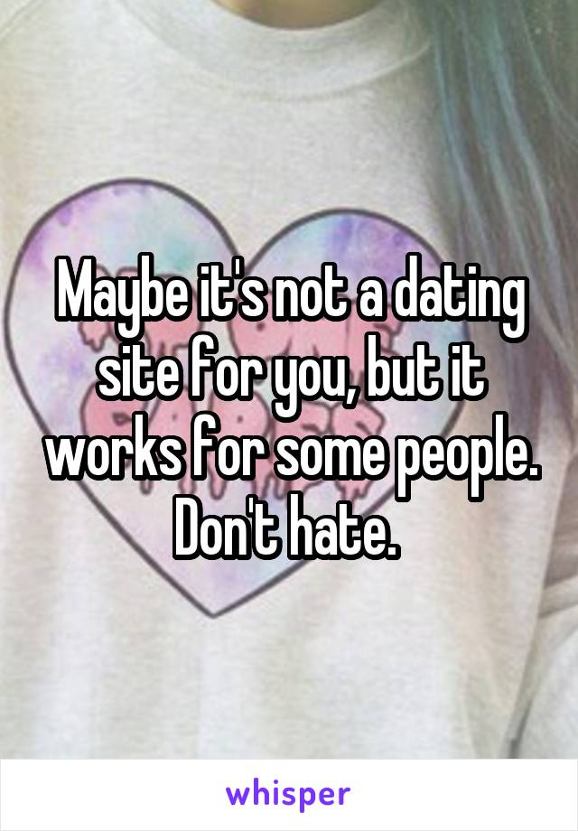 Maybe it's not a dating site for you, but it works for some people. Don't hate. 