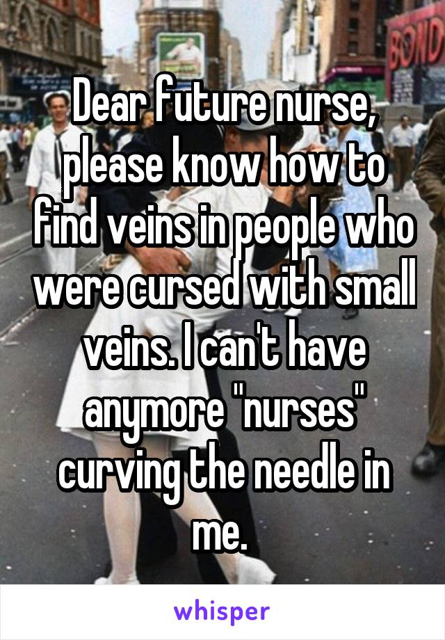 Dear future nurse, please know how to find veins in people who were cursed with small veins. I can't have anymore "nurses" curving the needle in me. 