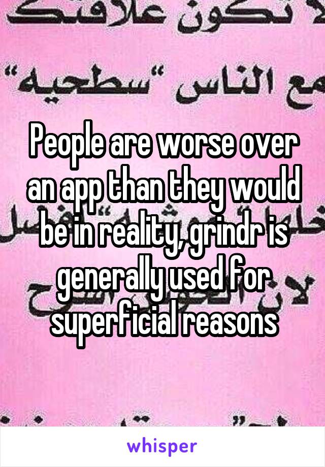 People are worse over an app than they would be in reality, grindr is generally used for superficial reasons