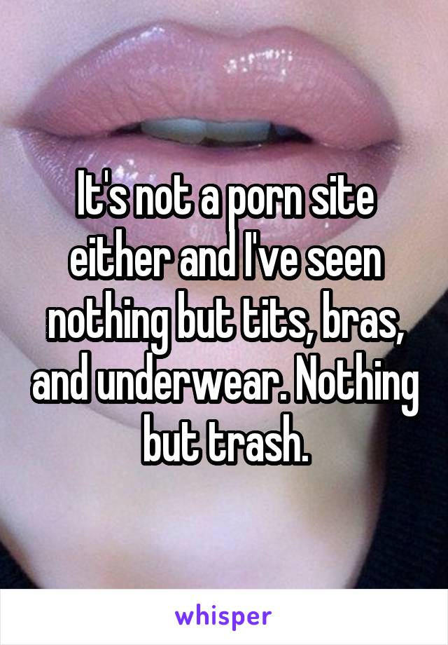 It's not a porn site either and I've seen nothing but tits, bras, and underwear. Nothing but trash.