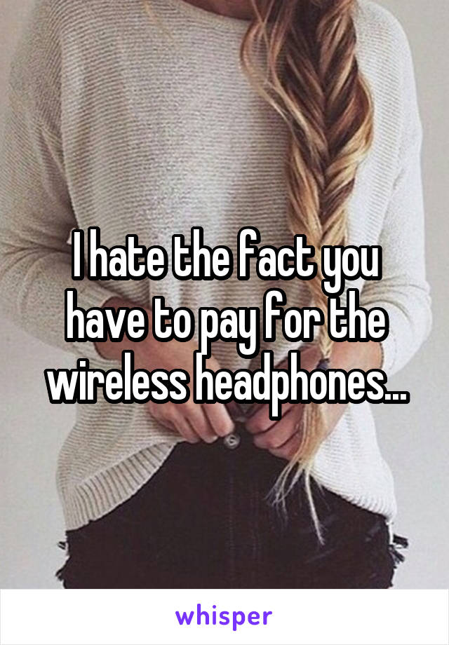 I hate the fact you have to pay for the wireless headphones...