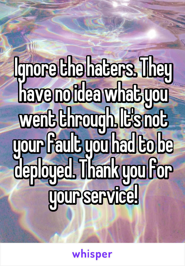 Ignore the haters. They have no idea what you went through. It's not your fault you had to be deployed. Thank you for your service!