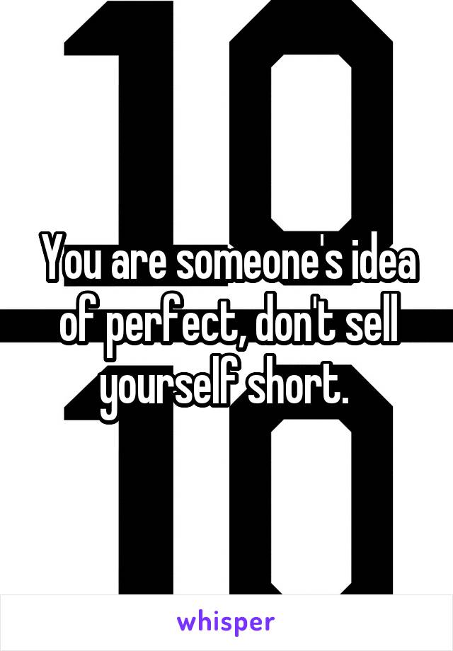 You are someone's idea of perfect, don't sell yourself short. 
