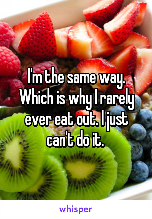 I'm the same way. Which is why I rarely ever eat out. I just can't do it. 