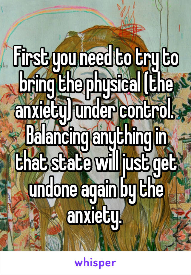 First you need to try to bring the physical (the anxiety) under control.  Balancing anything in that state will just get undone again by the anxiety. 