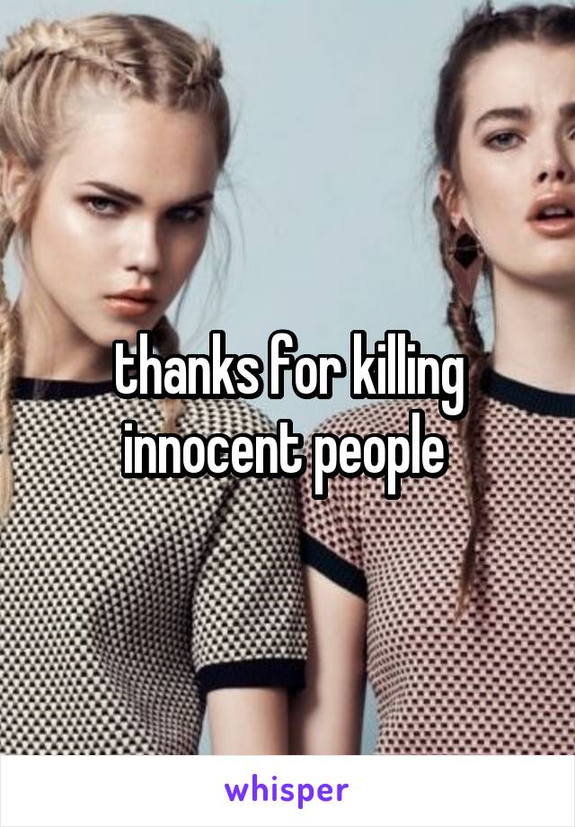 thanks for killing innocent people 