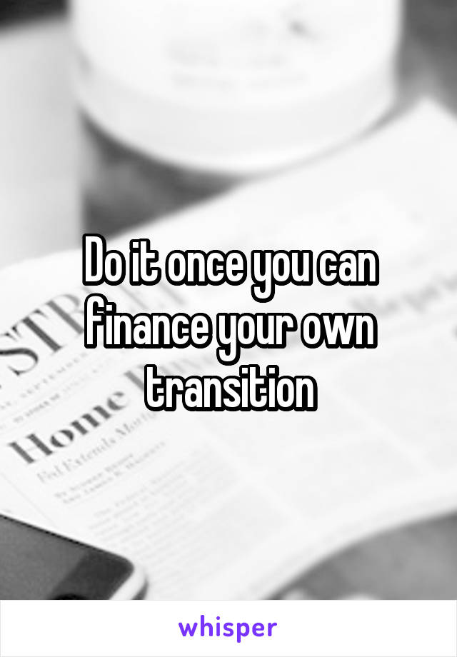 Do it once you can finance your own transition
