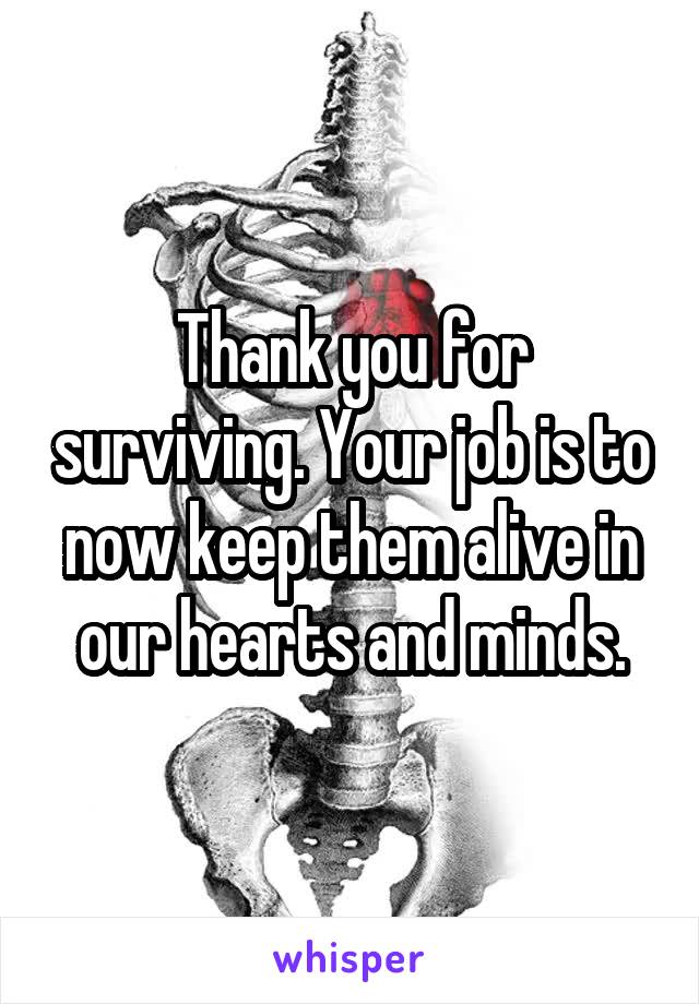 Thank you for surviving. Your job is to now keep them alive in our hearts and minds.