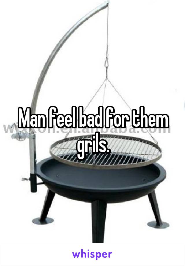 Man feel bad for them grils.