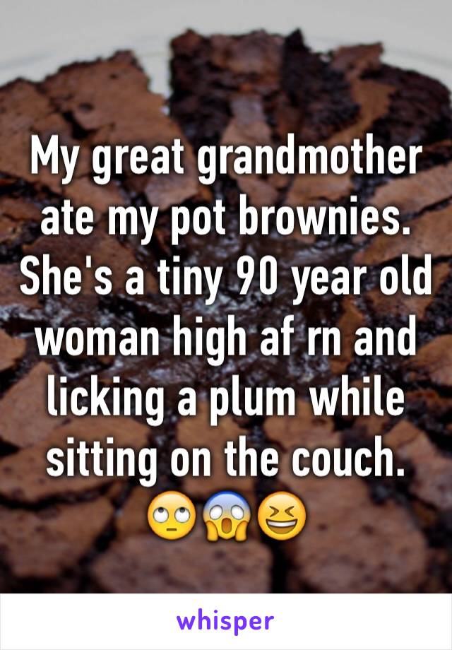 My great grandmother ate my pot brownies. She's a tiny 90 year old woman high af rn and licking a plum while sitting on the couch.
🙄😱😆