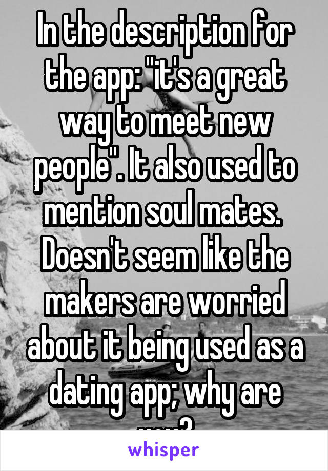 In the description for the app: "it's a great way to meet new people". It also used to mention soul mates.  Doesn't seem like the makers are worried about it being used as a dating app; why are you?