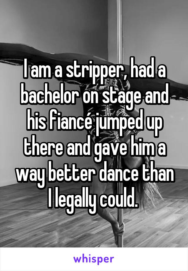 I am a stripper, had a bachelor on stage and his fiancé jumped up there and gave him a way better dance than I legally could. 