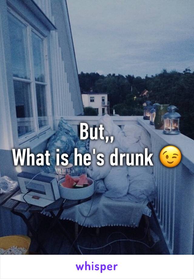 But,, 
What is he's drunk 😉
