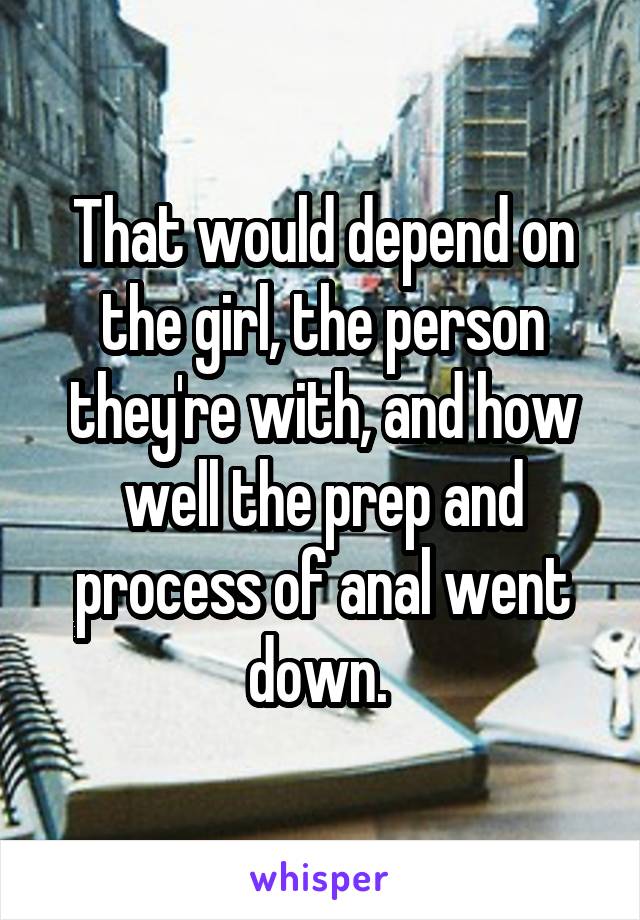 That would depend on the girl, the person they're with, and how well the prep and process of anal went down. 