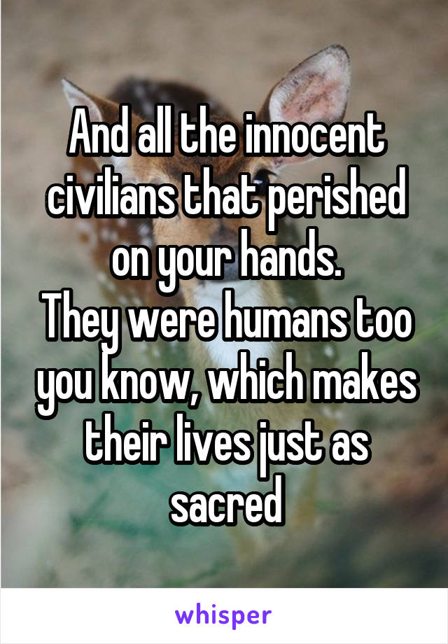 And all the innocent civilians that perished on your hands.
They were humans too you know, which makes their lives just as sacred
