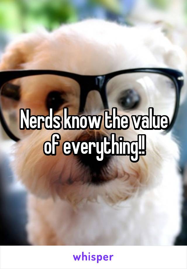 Nerds know the value of everything!!