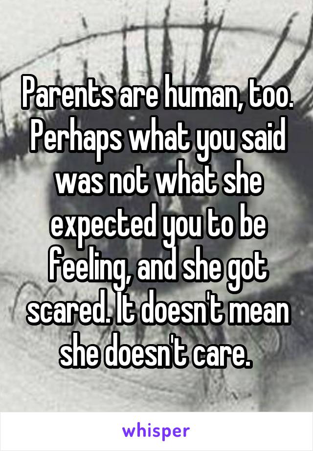 Parents are human, too. Perhaps what you said was not what she expected you to be feeling, and she got scared. It doesn't mean she doesn't care. 