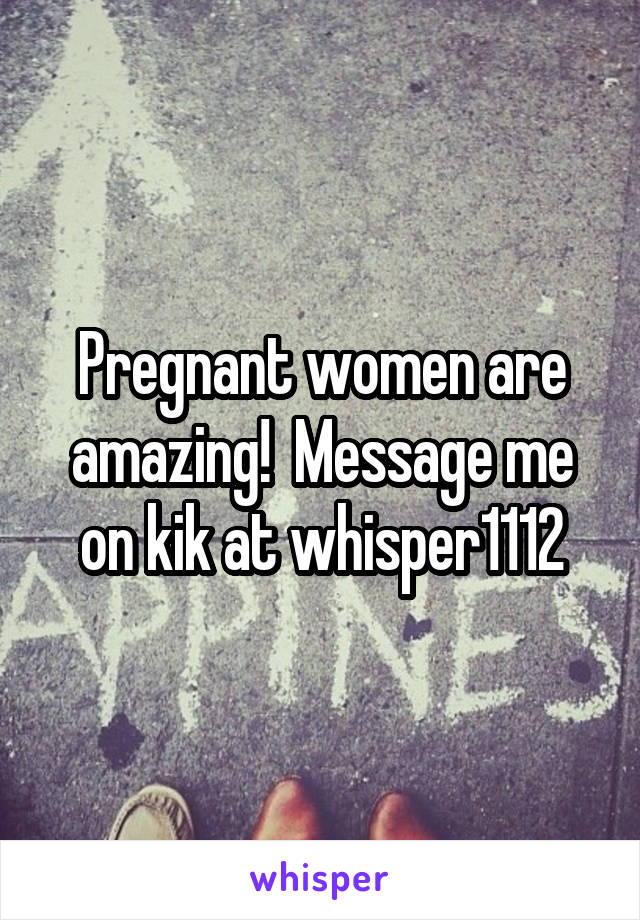 Pregnant women are amazing!  Message me on kik at whisper1112