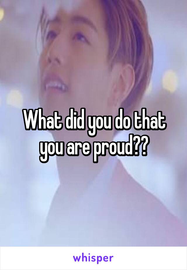 What did you do that you are proud??