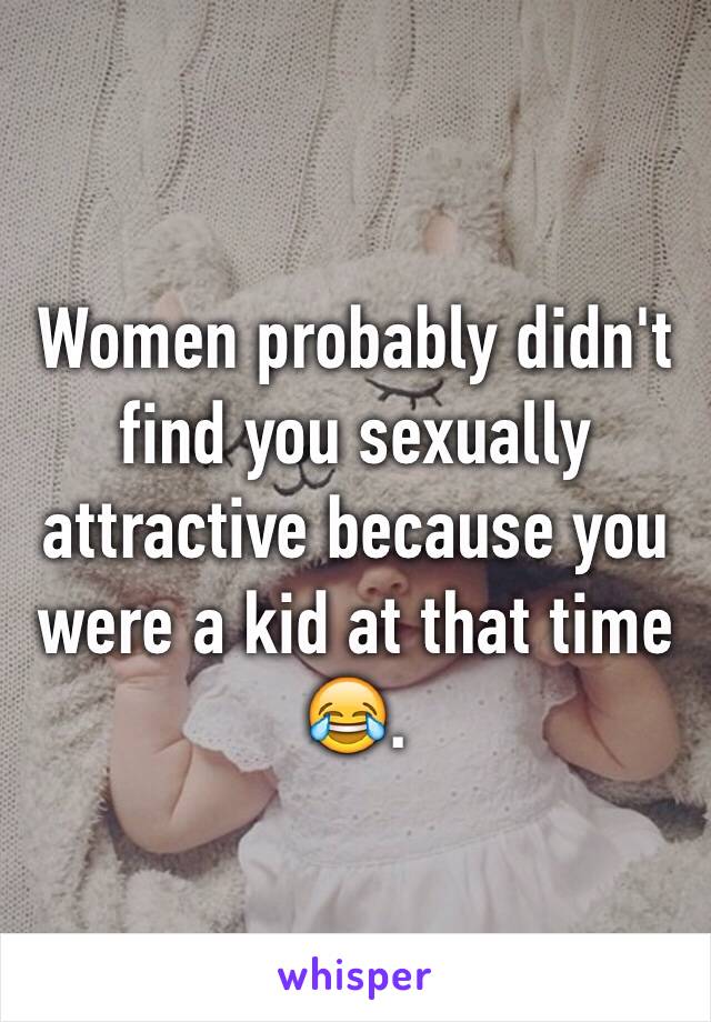 Women probably didn't find you sexually attractive because you were a kid at that time 😂.