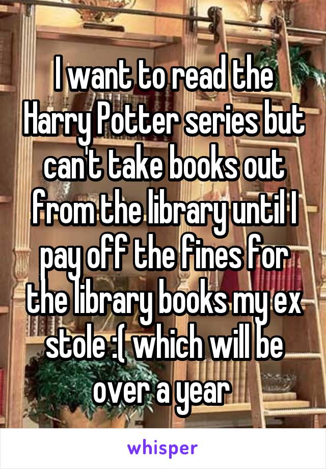 I want to read the Harry Potter series but can't take books out from the library until I pay off the fines for the library books my ex stole :( which will be over a year 