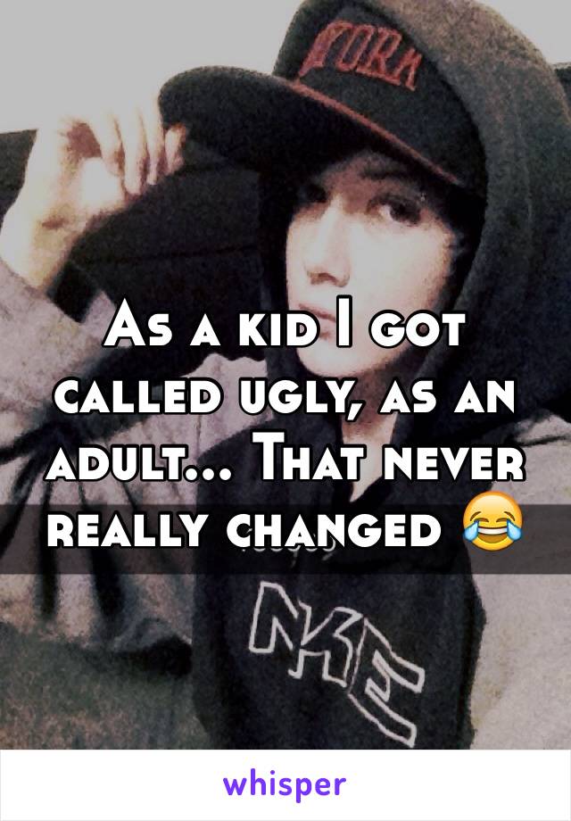As a kid I got called ugly, as an adult... That never really changed 😂