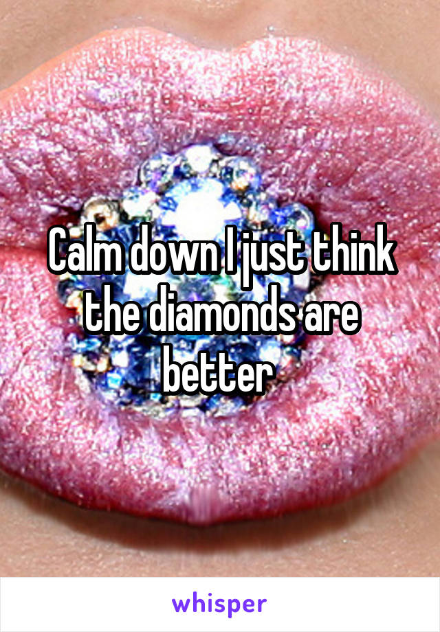 Calm down I just think the diamonds are better 