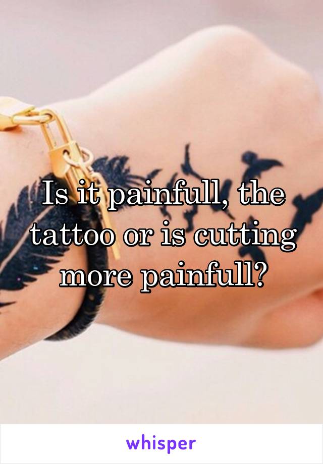 Is it painfull, the tattoo or is cutting more painfull?