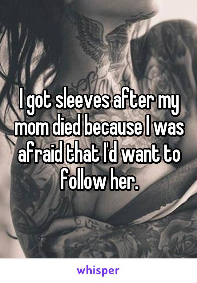 I got sleeves after my mom died because I was afraid that I'd want to follow her.
