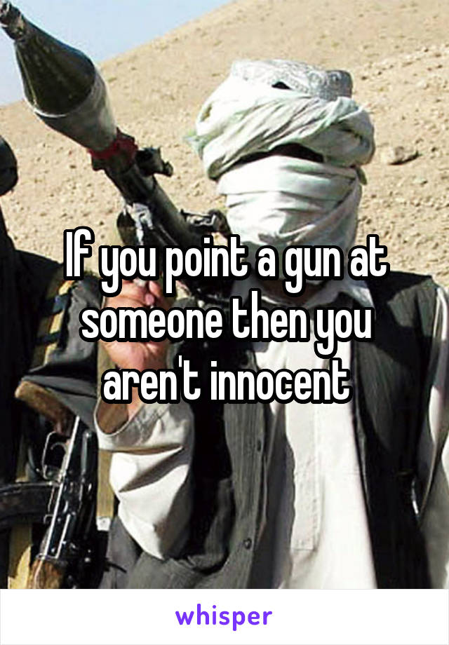 If you point a gun at someone then you aren't innocent
