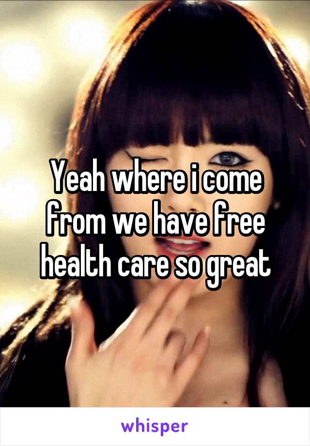 Yeah where i come from we have free health care so great