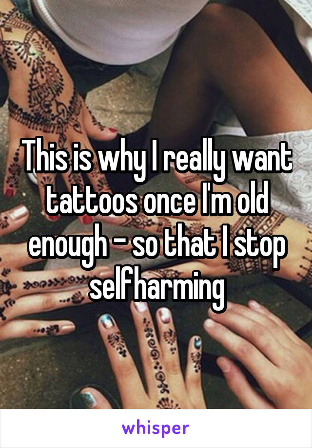 This is why I really want tattoos once I'm old enough - so that I stop selfharming