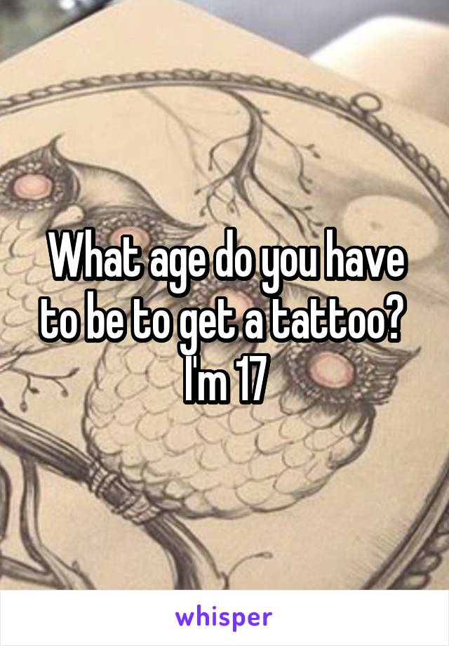 What age do you have to be to get a tattoo?  I'm 17