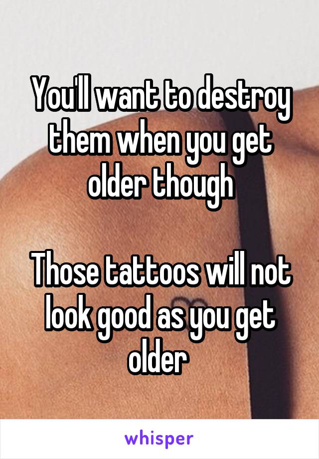 You'll want to destroy them when you get older though

Those tattoos will not look good as you get older 