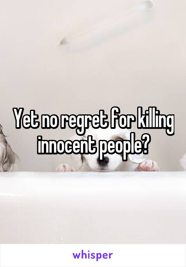 Yet no regret for killing innocent people?