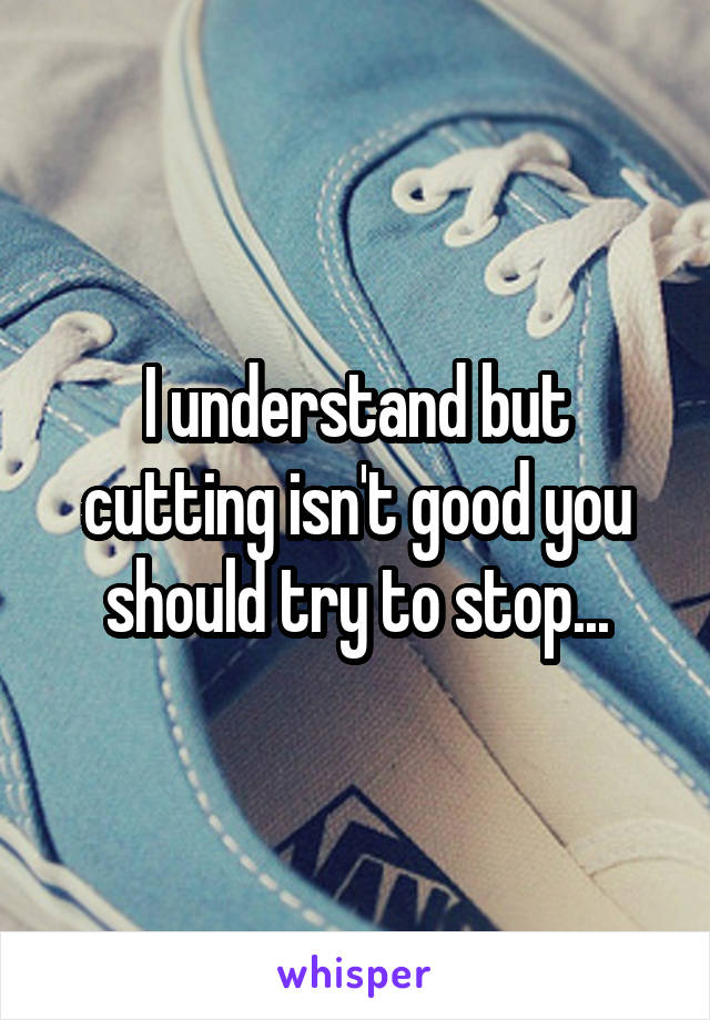 I understand but cutting isn't good you should try to stop...